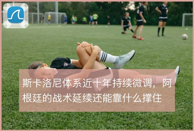 斯卡洛尼体系近十年持续微调,阿根廷的战术延续还能靠什么撑住