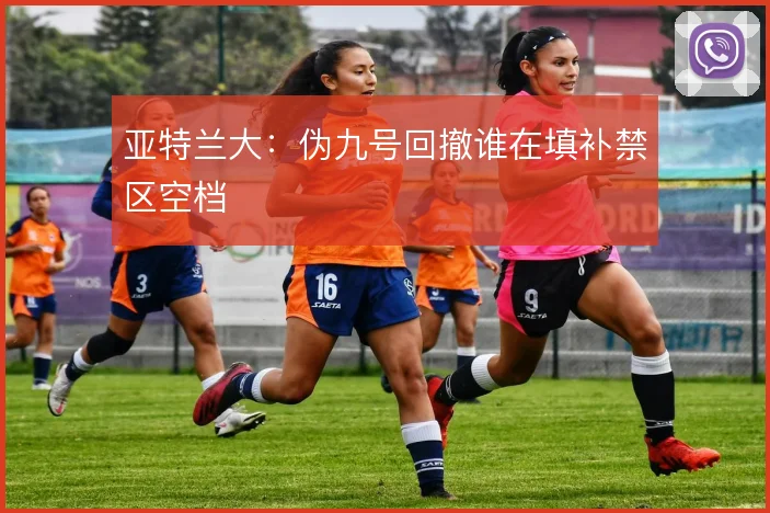 亚特兰大：伪九号回撤谁在填补禁区空档