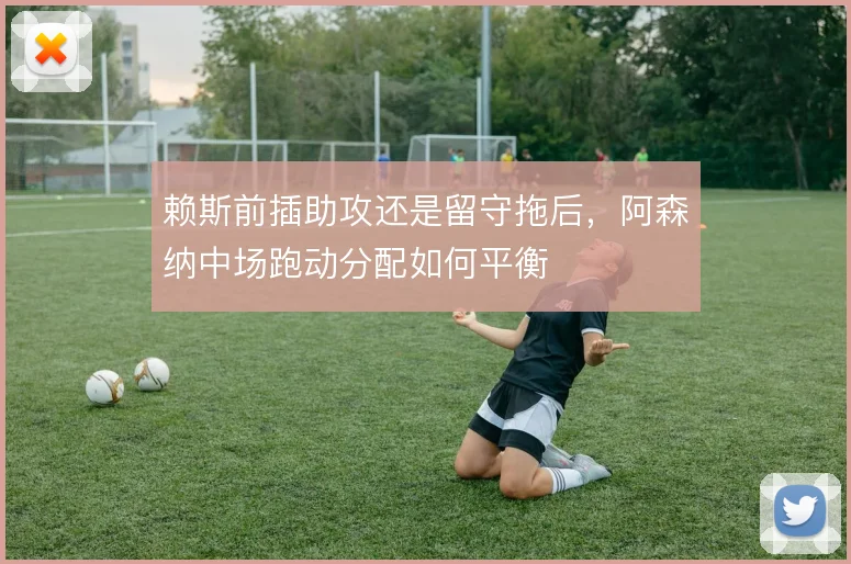 赖斯前插助攻还是留守拖后，阿森纳中场跑动分配如何平衡