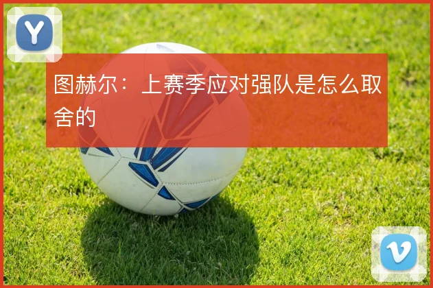 图赫尔：上赛季应对强队是怎么取舍的