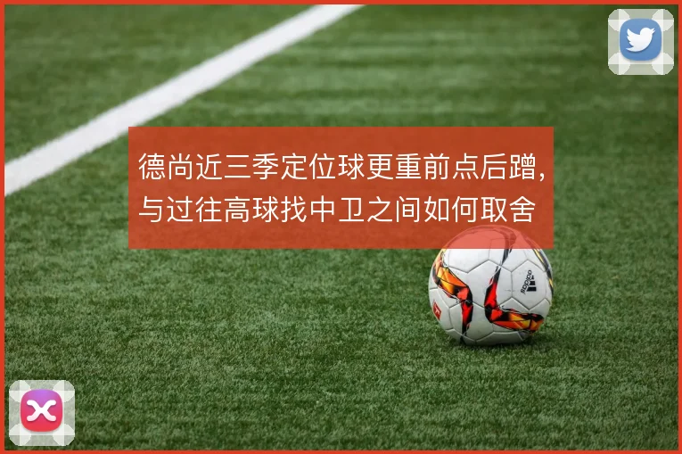 德尚近三季定位球更重前点后蹭，与过往高球找中卫之间如何取舍