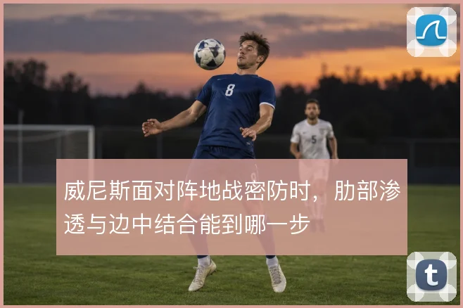 威尼斯面对阵地战密防时，肋部渗透与边中结合能到哪一步