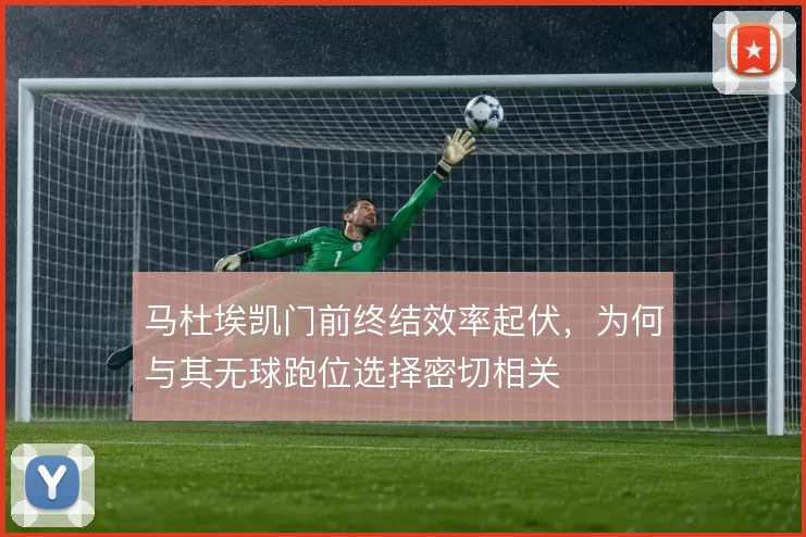 马杜埃凯门前终结效率起伏，为何与其无球跑位选择密切相关