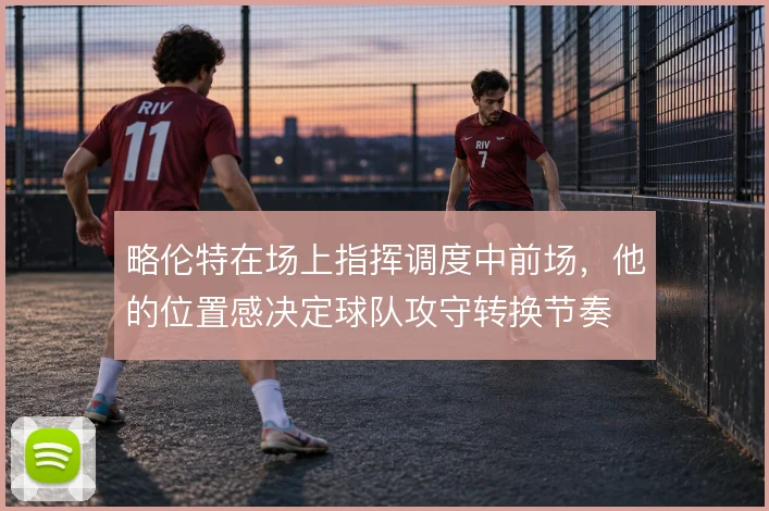 略伦特在场上指挥调度中前场,他的位置感决定球队攻守转换节奏