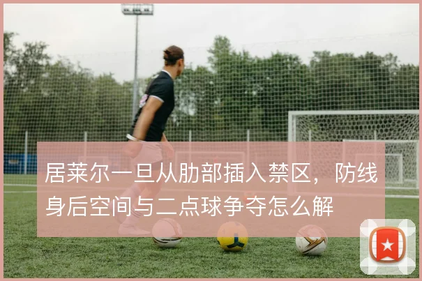 居莱尔一旦从肋部插入禁区，防线身后空间与二点球争夺怎么解