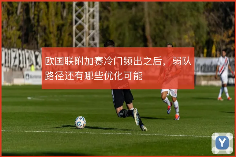 欧国联附加赛冷门频出之后，弱队路径还有哪些优化可能
