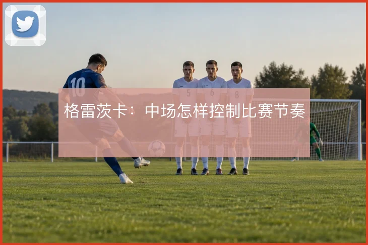 格雷茨卡：中场怎样控制比赛节奏