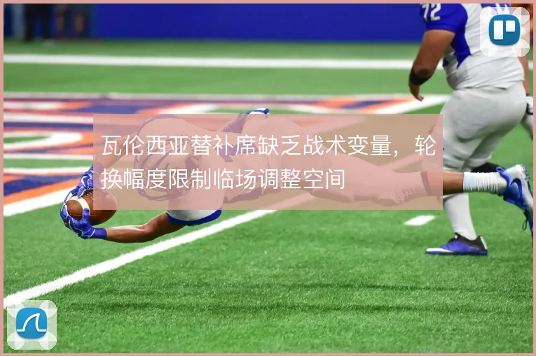 瓦伦西亚替补席缺乏战术变量，轮换幅度限制临场调整空间