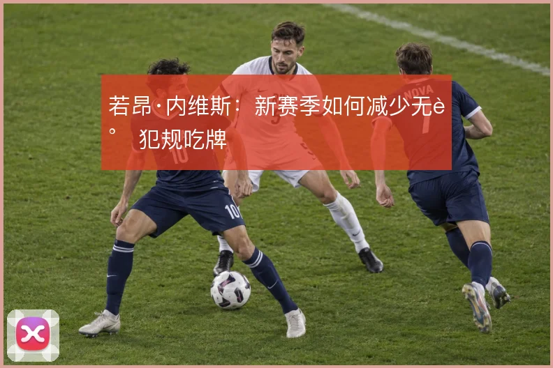 若昂·内维斯：新赛季如何减少无谓犯规吃牌