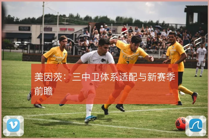 美因茨：三中卫体系适配与新赛季前瞻