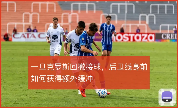 一旦克罗斯回撤接球，后卫线身前如何获得额外缓冲