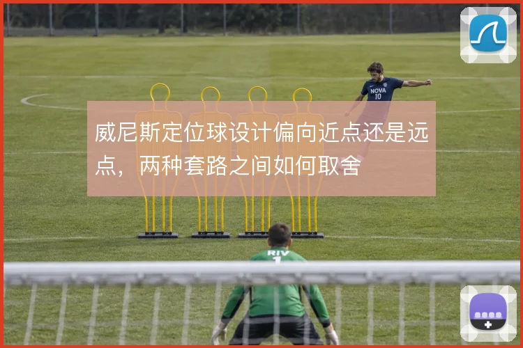 威尼斯定位球设计偏向近点还是远点，两种套路之间如何取舍