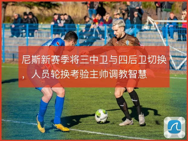 尼斯新赛季将三中卫与四后卫切换，人员轮换考验主帅调教智慧