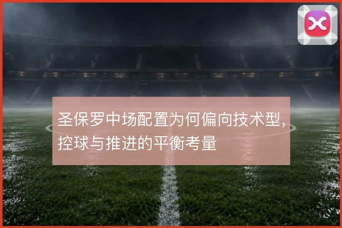 圣保罗中场配置为何偏向技术型，控球与推进的平衡考量