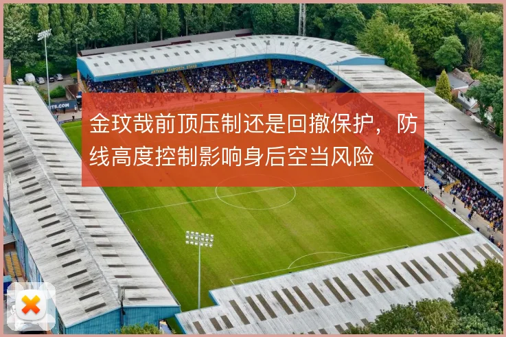 金玟哉前顶压制还是回撤保护，防线高度控制影响身后空当风险