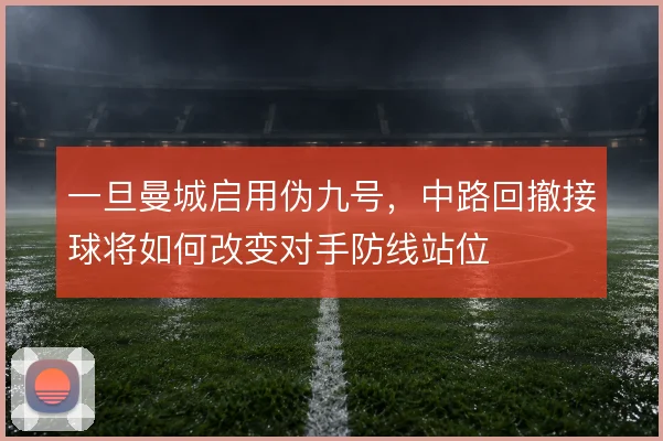 一旦曼城启用伪九号，中路回撤接球将如何改变对手防线站位