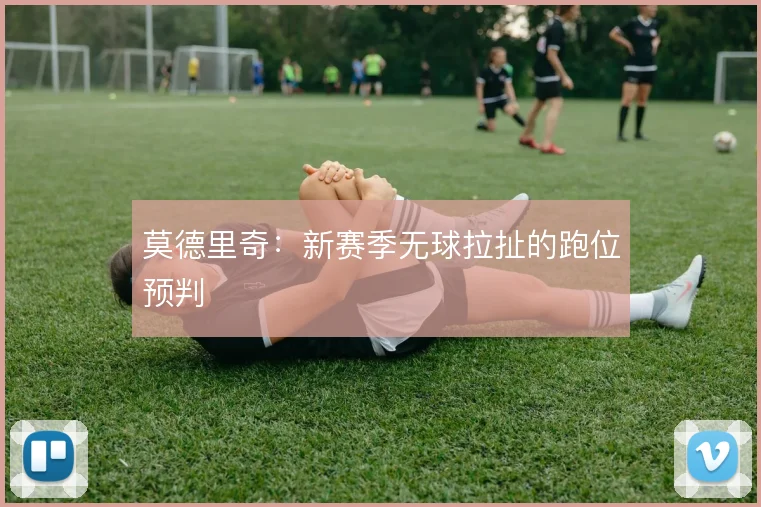 莫德里奇：新赛季无球拉扯的跑位预判