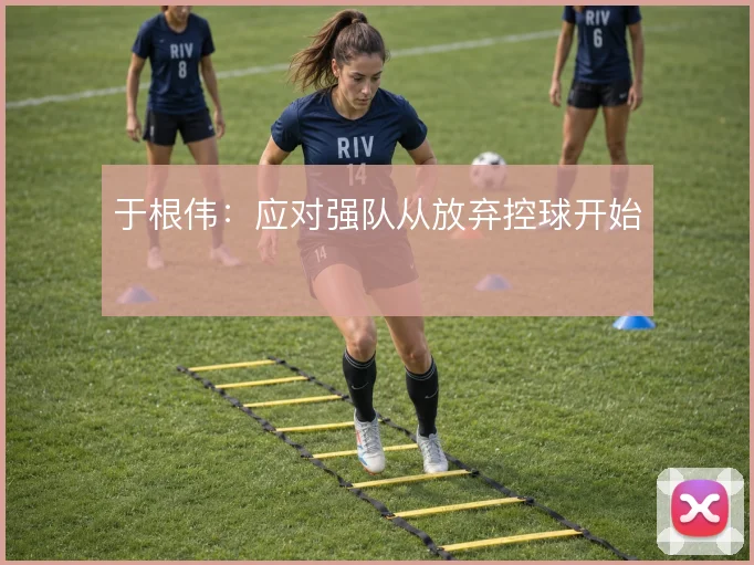 于根伟：应对强队从放弃控球开始