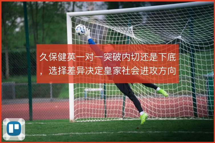久保健英一对一突破内切还是下底，选择差异决定皇家社会进攻方向