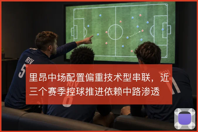 里昂中场配置偏重技术型串联，近三个赛季控球推进依赖中路渗透