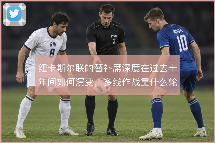 纽卡斯尔联的替补席深度在过去十年间如何演变，多线作战靠什么轮换撑住