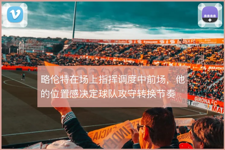 略伦特在场上指挥调度中前场，他的位置感决定球队攻守转换节奏