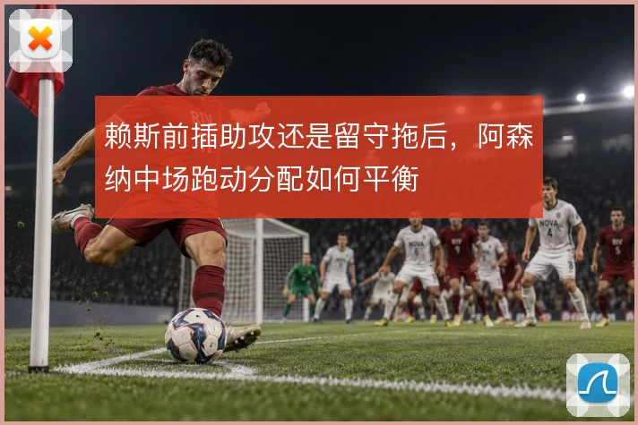 赖斯前插助攻还是留守拖后，阿森纳中场跑动分配如何平衡