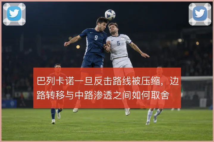 巴列卡诺一旦反击路线被压缩，边路转移与中路渗透之间如何取舍