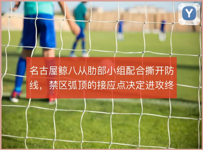 名古屋鲸八从肋部小组配合撕开防线，禁区弧顶的接应点决定进攻终结方式