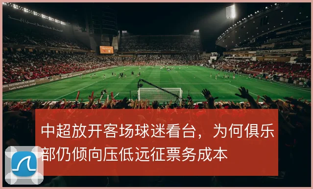 中超放开客场球迷看台，为何俱乐部仍倾向压低远征票务成本