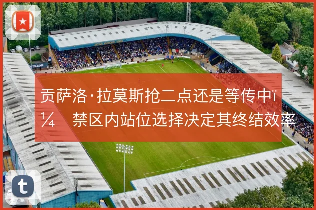 贡萨洛·拉莫斯抢二点还是等传中，禁区内站位选择决定其终结效率