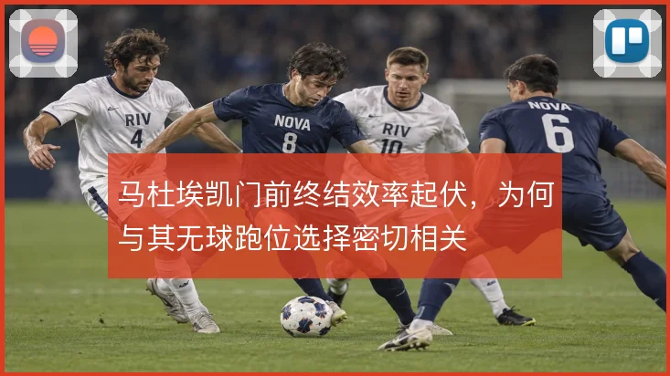 马杜埃凯门前终结效率起伏,为何与其无球跑位选择密切相关