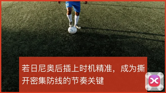 若日尼奥后插上时机精准，成为撕开密集防线的节奏关键