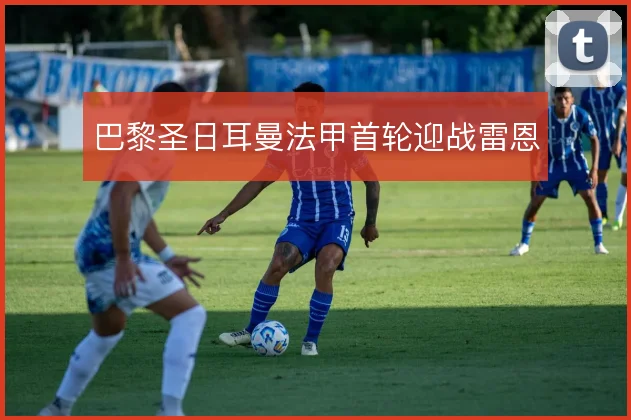 巴黎圣日耳曼法甲首轮迎战雷恩