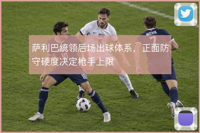 萨利巴统领后场出球体系，正面防守硬度决定枪手上限