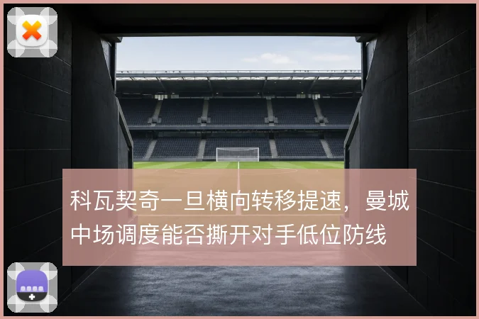科瓦契奇一旦横向转移提速，曼城中场调度能否撕开对手低位防线