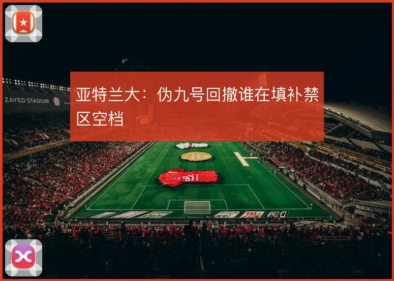 亚特兰大：伪九号回撤谁在填补禁区空档