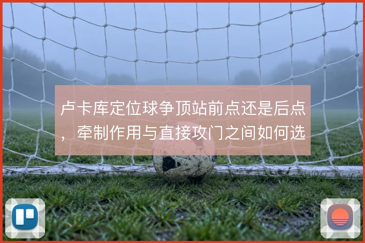 卢卡库定位球争顶站前点还是后点，牵制作用与直接攻门之间如何选择
