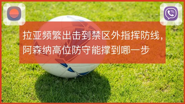 拉亚频繁出击到禁区外指挥防线,阿森纳高位防守能撑到哪一步