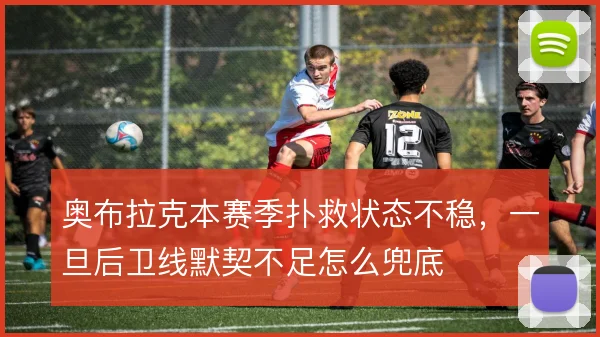 奥布拉克本赛季扑救状态不稳，一旦后卫线默契不足怎么兜底