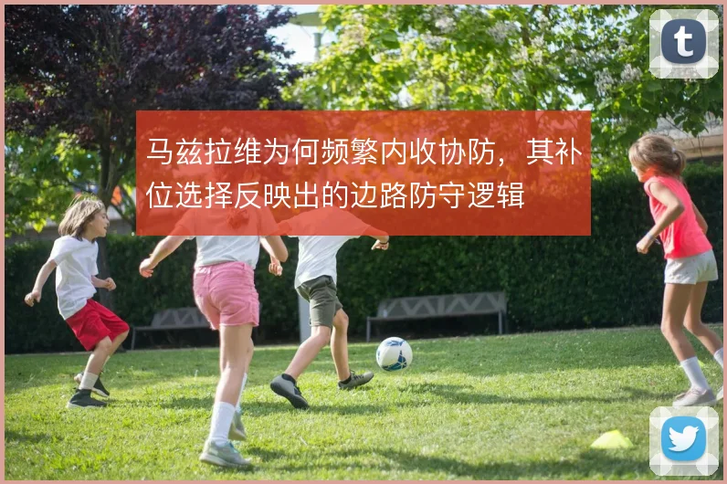 马兹拉维为何频繁内收协防，其补位选择反映出的边路防守逻辑