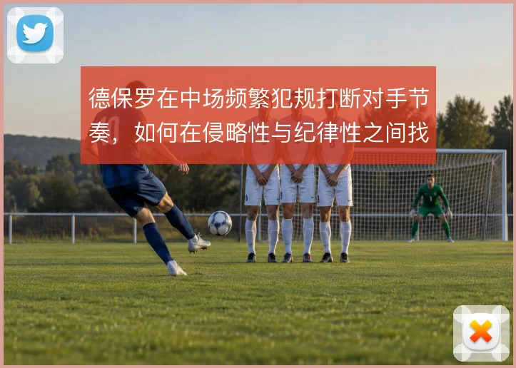 德保罗在中场频繁犯规打断对手节奏，如何在侵略性与纪律性之间找到平衡