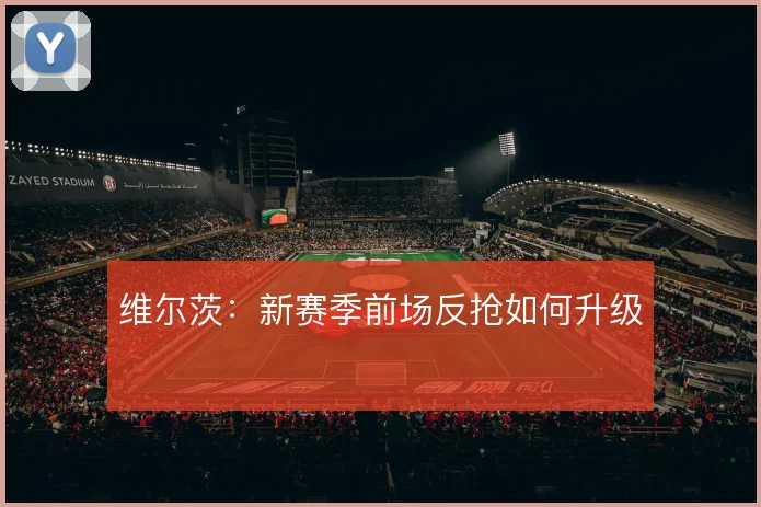 维尔茨：新赛季前场反抢如何升级