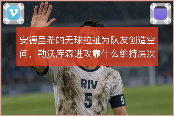 安德里希的无球拉扯为队友创造空间，勒沃库森进攻靠什么维持层次