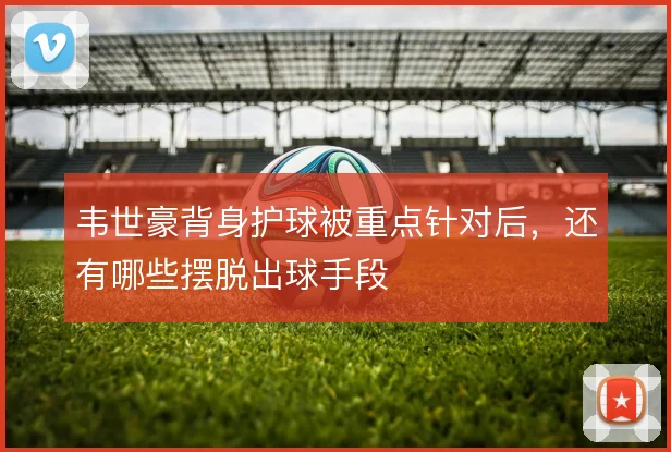 韦世豪背身护球被重点针对后，还有哪些摆脱出球手段