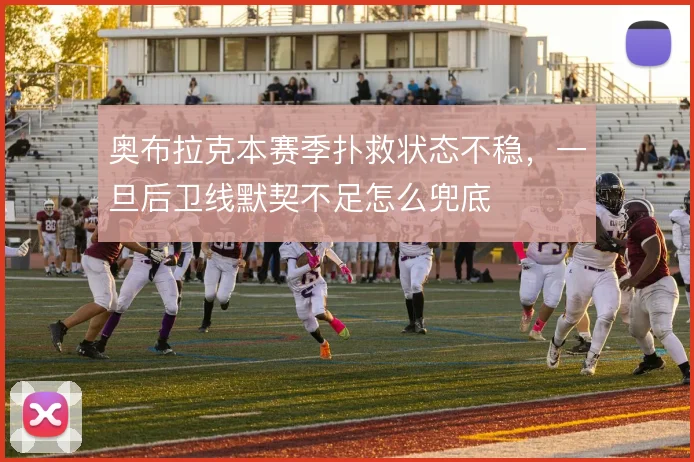 奥布拉克本赛季扑救状态不稳，一旦后卫线默契不足怎么兜底