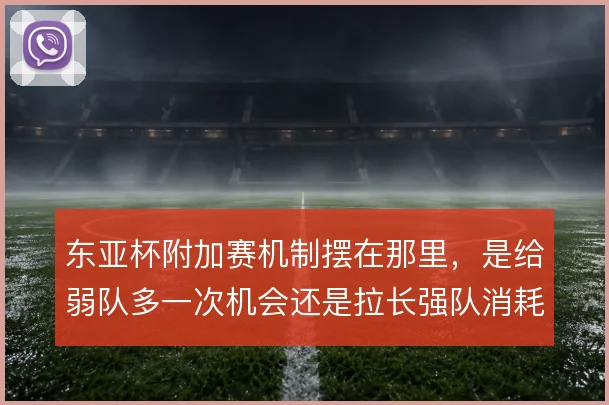 东亚杯附加赛机制摆在那里，是给弱队多一次机会还是拉长强队消耗