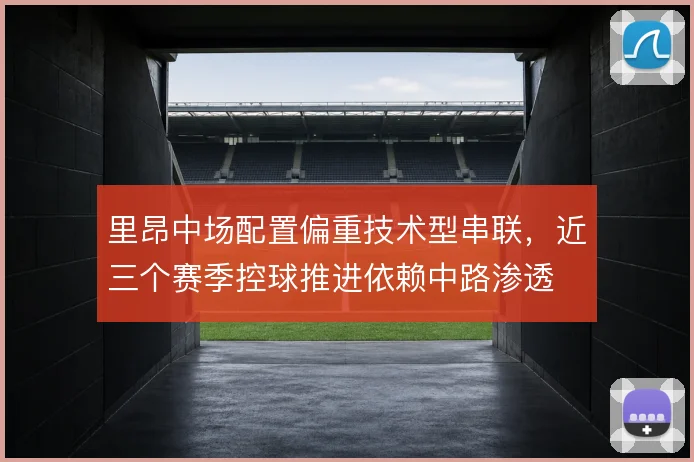 里昂中场配置偏重技术型串联，近三个赛季控球推进依赖中路渗透