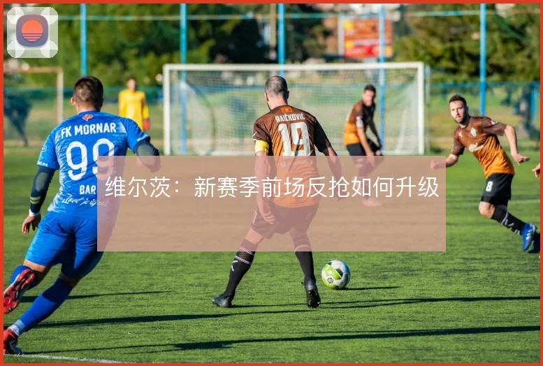 维尔茨：新赛季前场反抢如何升级