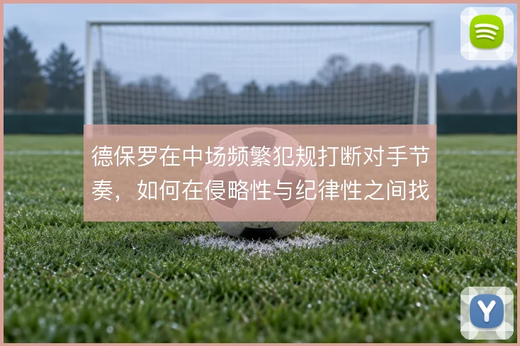 德保罗在中场频繁犯规打断对手节奏，如何在侵略性与纪律性之间找到平衡